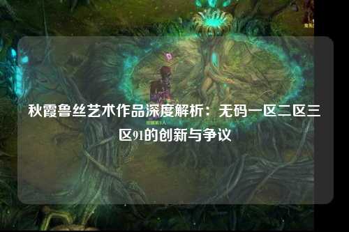 秋霞鲁丝艺术作品深度解析：无码一区二区三区91的创新与争议