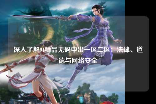 深入了解91精品无码中出一区二区：法律、道德与网络安全