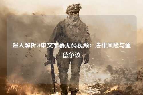 深入解析91中文字幕无码视频：法律风险与道德争议