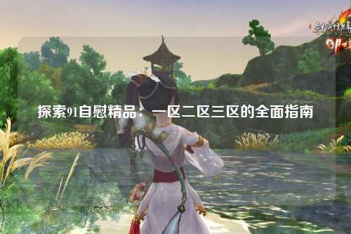 探索91自慰精品：一区二区三区的全面指南