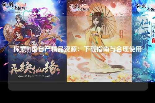 探索91国自产精品资源：下载指南与合理使用