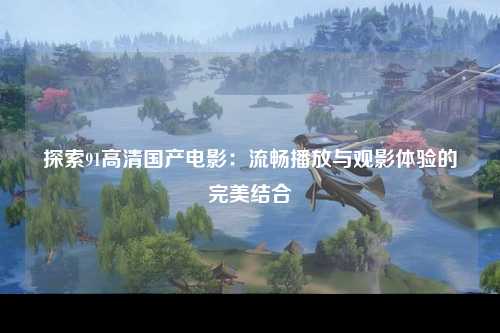 探索91高清国产电影：流畅播放与观影体验的完美结合