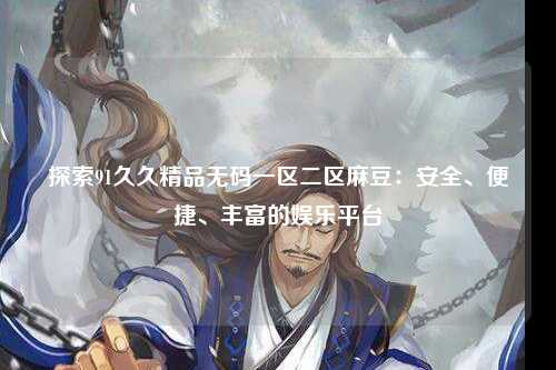 探索91久久精品无码一区二区麻豆：安全、便捷、丰富的娱乐平台