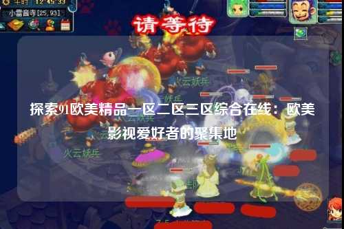 探索91欧美精品一区二区三区综合在线：欧美影视爱好者的聚集地