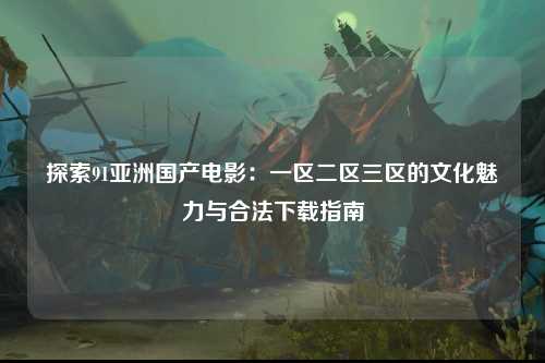 探索91亚洲国产电影：一区二区三区的文化魅力与合法下载指南