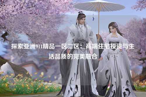 探索亚洲911精品一区二区：高端住宅投资与生活品质的完美融合