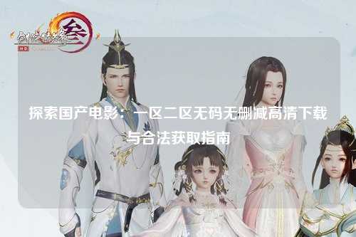 探索国产电影：一区二区无码无删减高清下载与合法获取指南