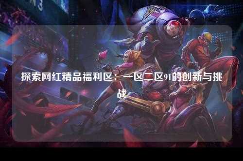 探索网红精品福利区：一区二区91的创新与挑战