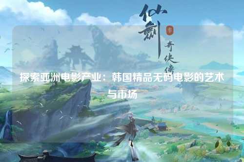 探索亚洲电影产业：韩国精品无码电影的艺术与市场