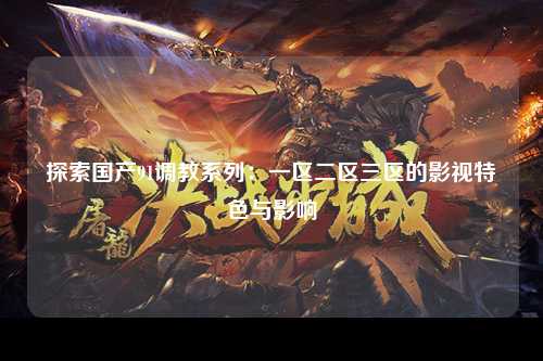 探索国产91调教系列：一区二区三区的影视特色与影响