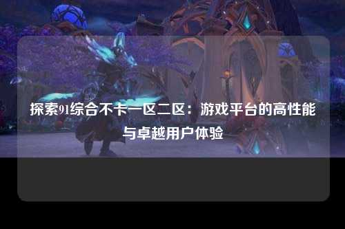 探索91综合不卡一区二区：游戏平台的高性能与卓越用户体验