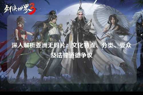 深入解析亚洲无码片：文化特点、分类、受众及法律道德争议