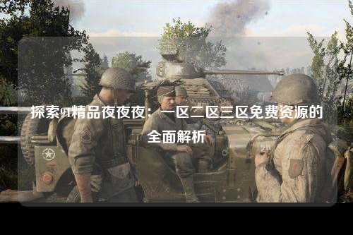 探索91精品夜夜夜：一区二区三区免费资源的全面解析