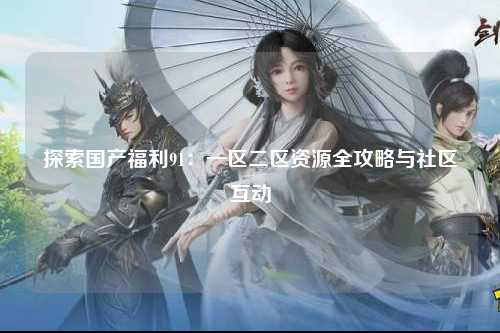 探索国产福利91：一区二区资源全攻略与社区互动